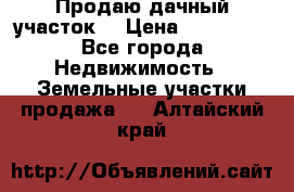 Продаю дачный участок  › Цена ­ 300 000 - Все города Недвижимость » Земельные участки продажа   . Алтайский край